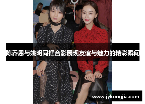 陈乔恩与姚明同框合影展现友谊与魅力的精彩瞬间