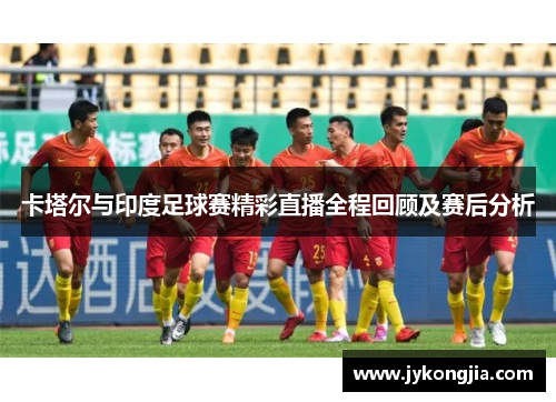 卡塔尔与印度足球赛精彩直播全程回顾及赛后分析