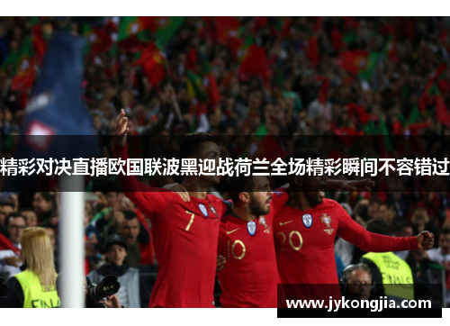 精彩对决直播欧国联波黑迎战荷兰全场精彩瞬间不容错过